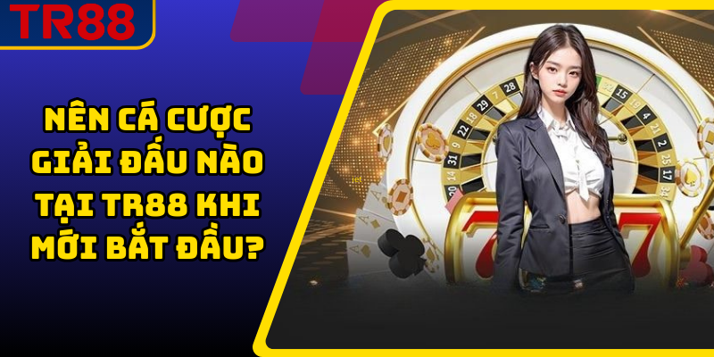 Nên cá cược giải đấu nào tại TR88 khi mới bắt đầu?