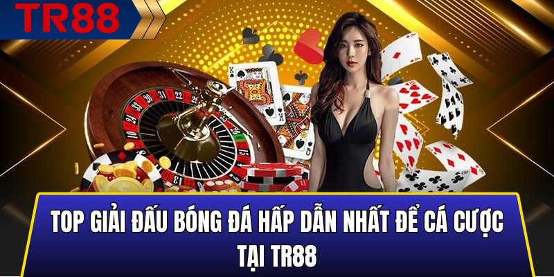 Top Giải Đấu Bóng Đá Được Cá Cược Nhiều Nhất Tại TR88