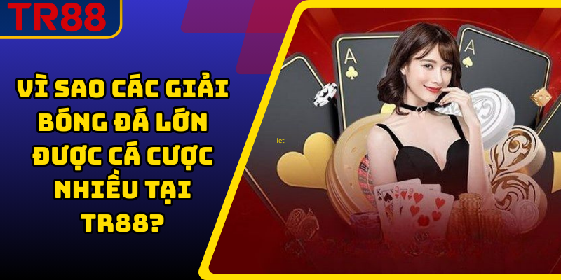 Vì sao các giải bóng đá lớn được cá cược nhiều tại TR88?