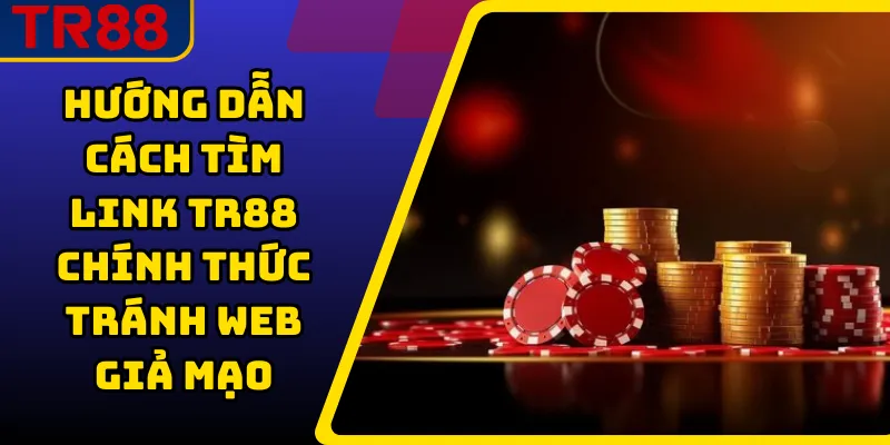 Hướng Dẫn Cách Tìm Link TR88 Chính Thức Tránh Web Giả Mạo