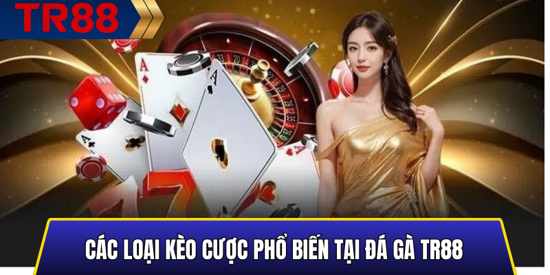 Các loại kèo cược phổ biến tại đá gà TR88