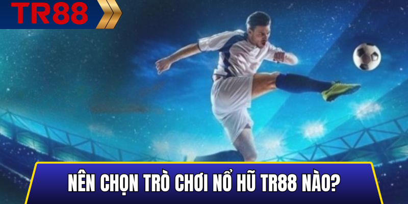 Nên Chọn Trò Chơi Nổ Hũ TR88 Nào?