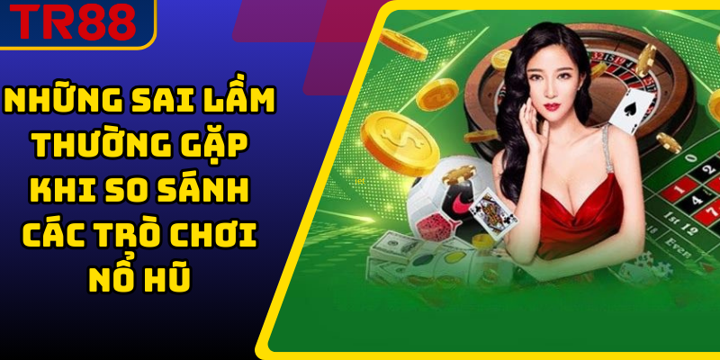 Những Sai Lầm Thường Gặp Khi So Sánh Các Trò Chơi Nổ Hũ